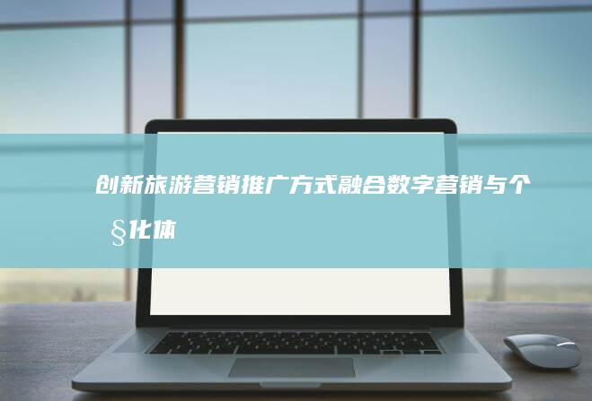 创新旅游营销推广方式：融合数字营销与个性化体验的策略